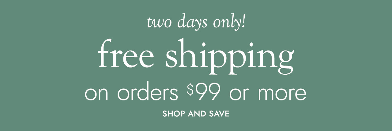 two days only! free shipping on orders $99 or more SHOP AND SAVE