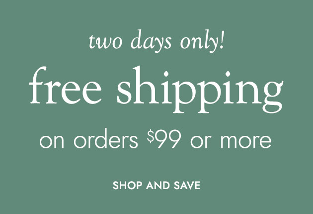 two days only! free shipping on orders $99 or more SHOP AND SAVE