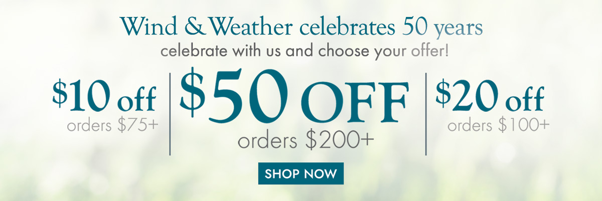 Wind & Weather celebrates 50 years celebrate with us and choose your offer! $10 off orders $75+; $20 off orders of $100+; $50 off orders of $200+ - SHOW NOW