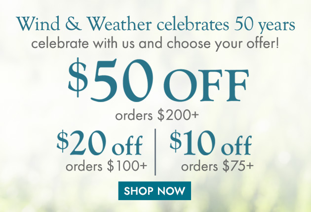 Wind & Weather celebrates 50 years celebrate with us and choose your offer! $10 off orders $75+; $20 off orders of $100+; $50 off orders of $200+ - SHOW NOW