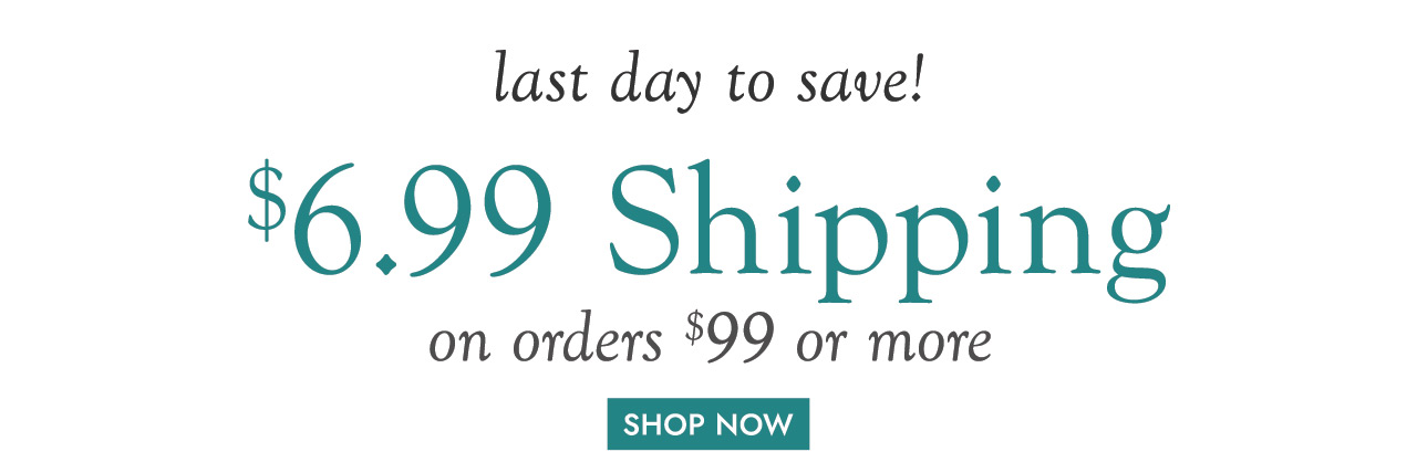 last day to save! $6.99 Shipping on orders $99 or more!