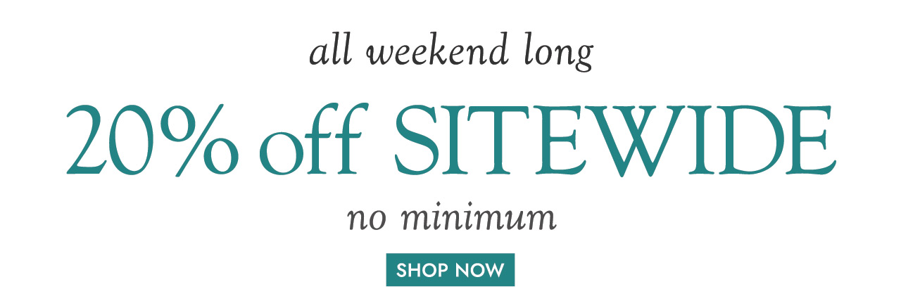 all weekend long 20% off SITEWIDE no minimum SHOP NOW
