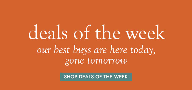 deals of the week. our best buys are here today, gone tomorrow. SHOP DEALS OF THE WEEK