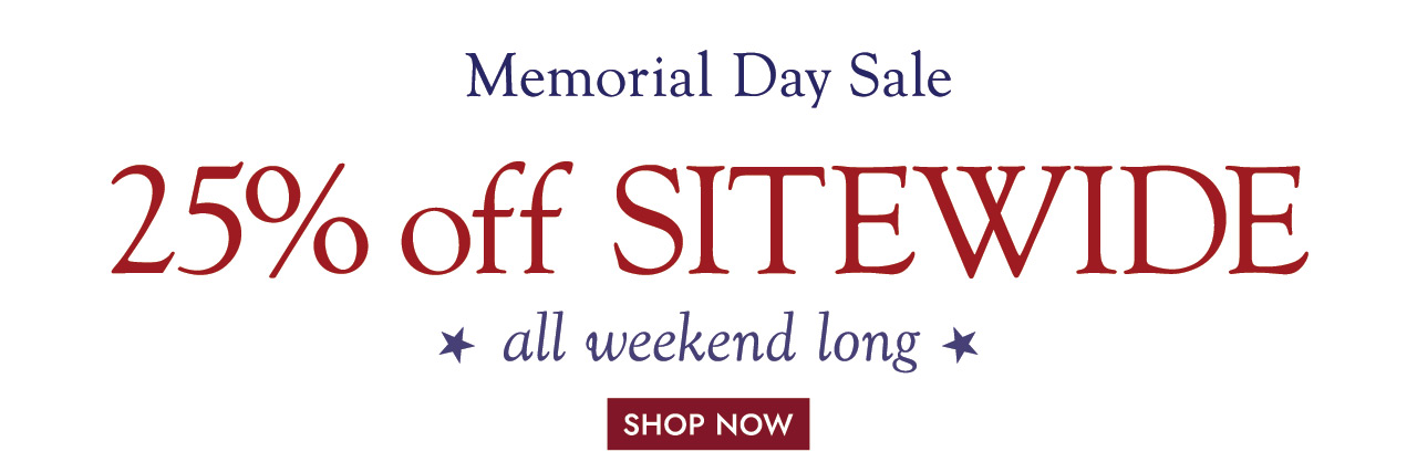 Memorial Day Sale 25% off SITEWIDE All weekend long.