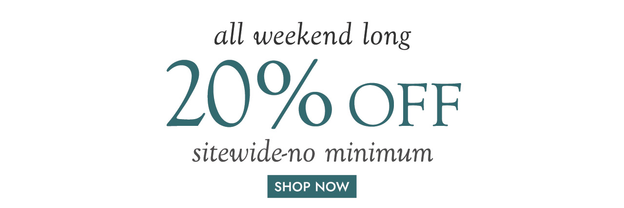 all weekend long 20% OFF sitewide - no minimum SHOP NOW